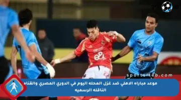 موعد مباراة الأهلي ضد غزل المحلة اليوم في الدوري المصري والقناة الناقلة الرسمية